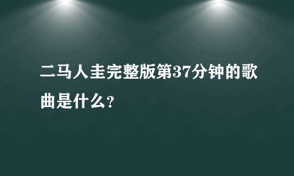 二马人圭完整版第37分钟的歌曲是什么？