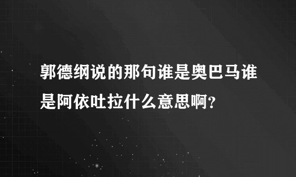 郭德纲说的那句谁是奥巴马谁是阿依吐拉什么意思啊？