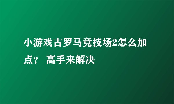 小游戏古罗马竞技场2怎么加点？ 高手来解决