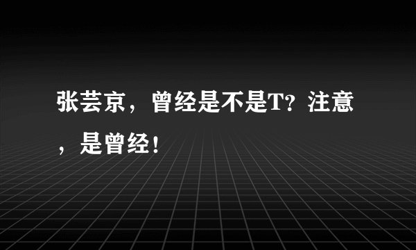 张芸京，曾经是不是T？注意，是曾经！