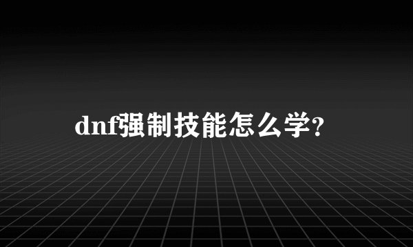 dnf强制技能怎么学？