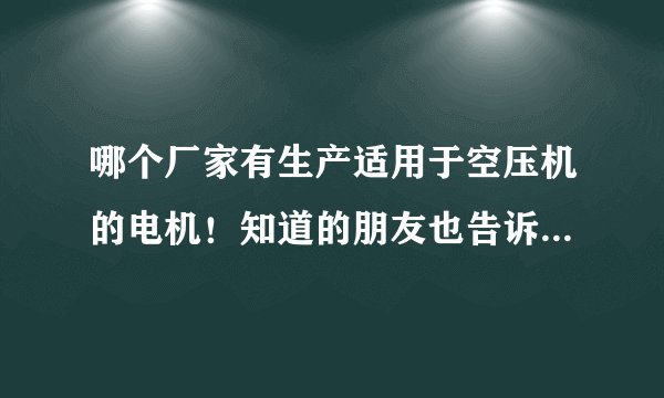 哪个厂家有生产适用于空压机的电机！知道的朋友也告诉下谢谢！