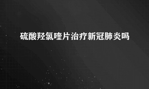 硫酸羟氯喹片治疗新冠肺炎吗