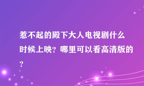 惹不起的殿下大人电视剧什么时候上映？哪里可以看高清版的？