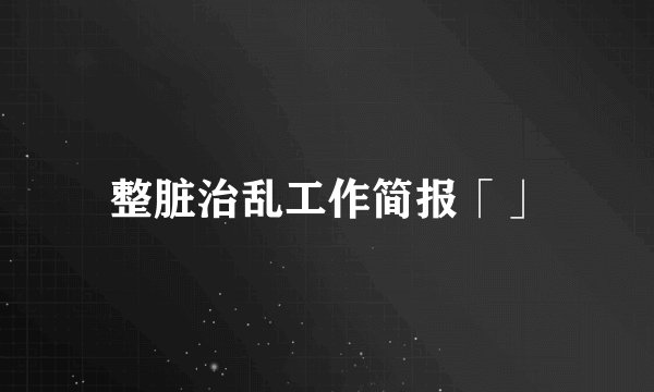 整脏治乱工作简报「」