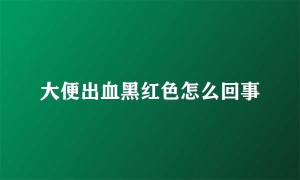 大便出血黑红色怎么回事