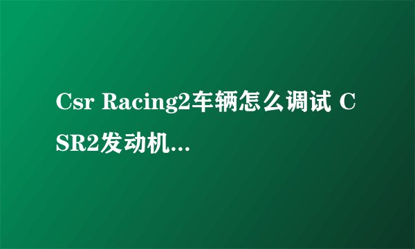 Csr Racing2车辆怎么调试 CSR2发动机升级方法有哪些