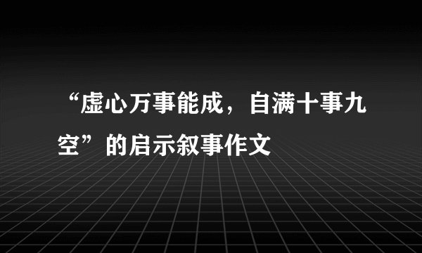 “虚心万事能成，自满十事九空”的启示叙事作文