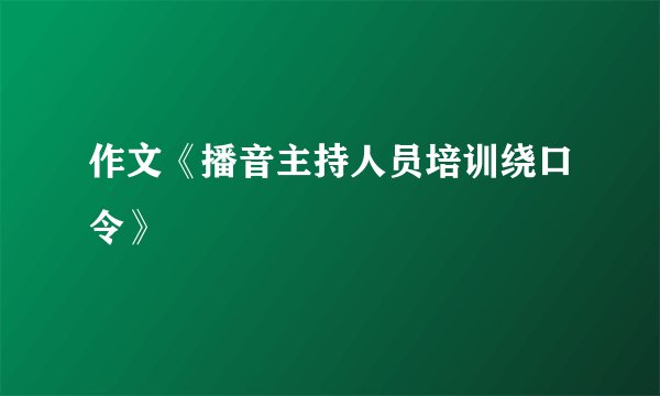 作文《播音主持人员培训绕口令》