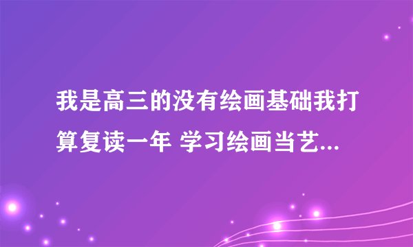 我是高三的没有绘画基础我打算复读一年 学习绘画当艺术生 这样好吗 以后工作好找吗