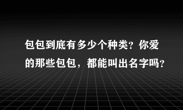 包包到底有多少个种类？你爱的那些包包，都能叫出名字吗？