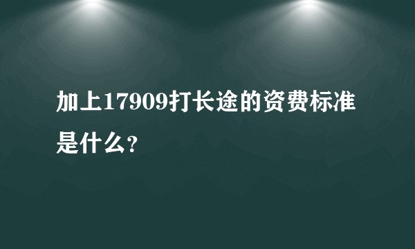 加上17909打长途的资费标准是什么？