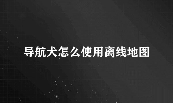 导航犬怎么使用离线地图