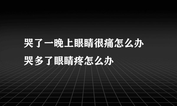 哭了一晚上眼睛很痛怎么办 哭多了眼睛疼怎么办