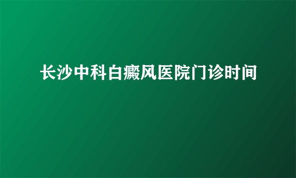 长沙中科白癜风医院门诊时间