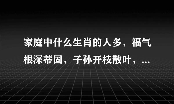 家庭中什么生肖的人多，福气根深蒂固，子孙开枝散叶，几代都好