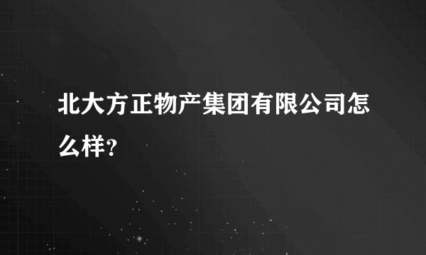 北大方正物产集团有限公司怎么样？