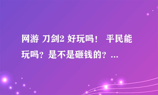 网游 刀剑2 好玩吗！ 平民能玩吗？是不是砸钱的？ 有什么特色