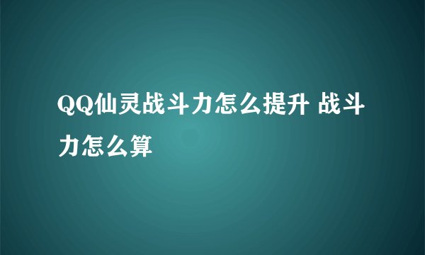 QQ仙灵战斗力怎么提升 战斗力怎么算