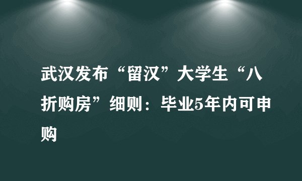 武汉发布“留汉”大学生“八折购房”细则:毕业5年内可申购