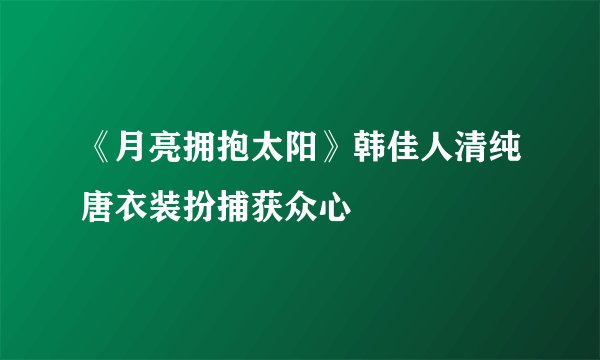 《月亮拥抱太阳》韩佳人清纯唐衣装扮捕获众心