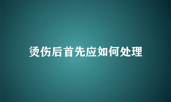 烫伤后首先应如何处理