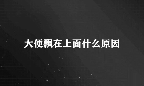 大便飘在上面什么原因