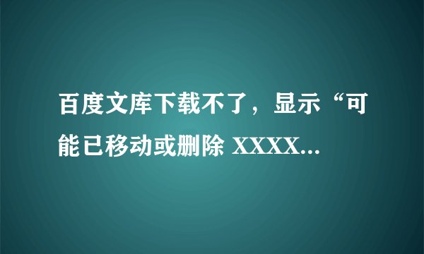 百度文库下载不了，显示“可能已移动或删除 XXXX文件”，求解决……