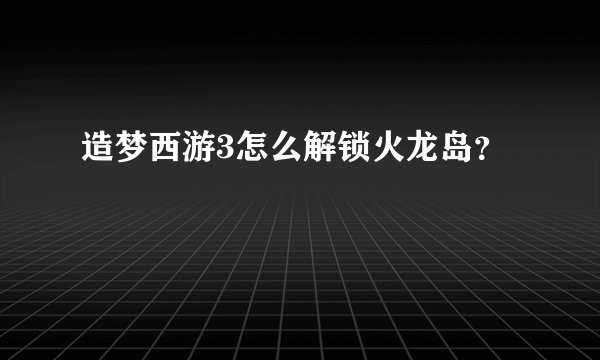 造梦西游3怎么解锁火龙岛？