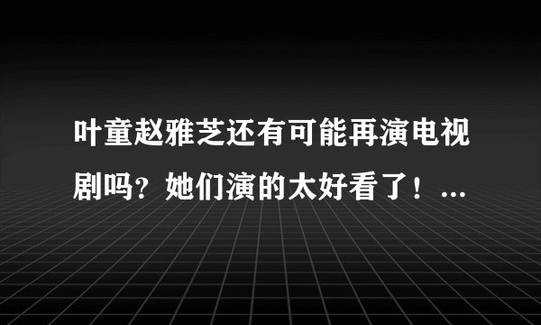 叶童赵雅芝还有可能再演电视剧吗？她们演的太好看了！我很喜欢！！