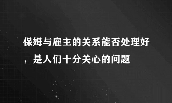 保姆与雇主的关系能否处理好，是人们十分关心的问题