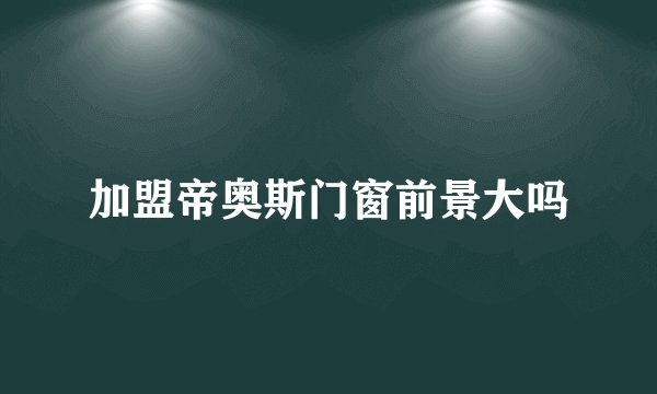 加盟帝奥斯门窗前景大吗