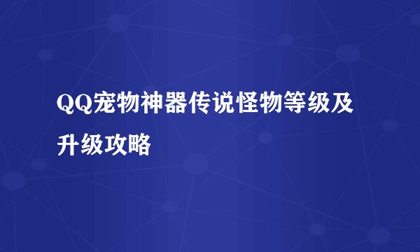QQ宠物神器传说怪物等级及升级攻略