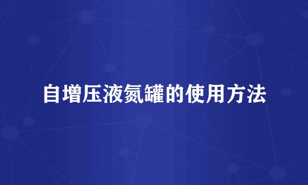 自增压液氮罐的使用方法