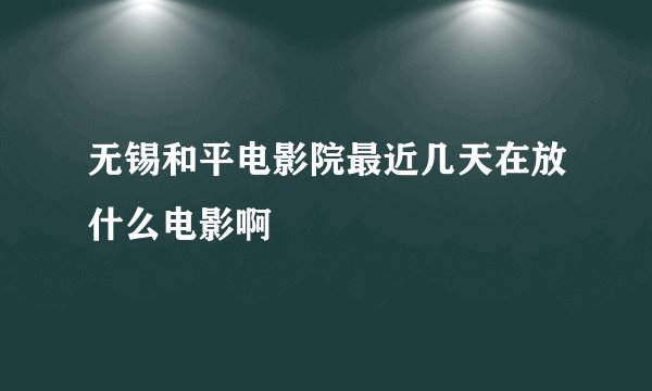 无锡和平电影院最近几天在放什么电影啊