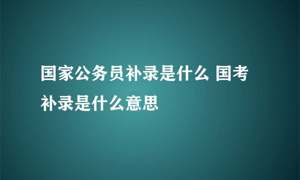 国家公务员补录是什么 国考补录是什么意思