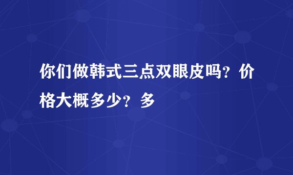 你们做韩式三点双眼皮吗？价格大概多少？多