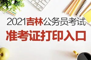 2021吉林省公务员考试准考证打印入口已开通