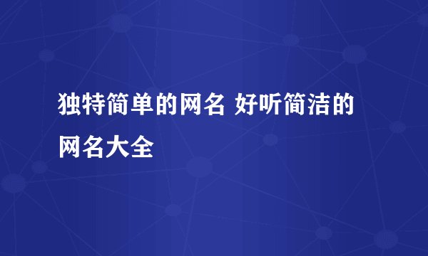 独特简单的网名 好听简洁的网名大全
