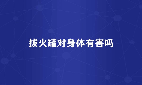 拔火罐对身体有害吗