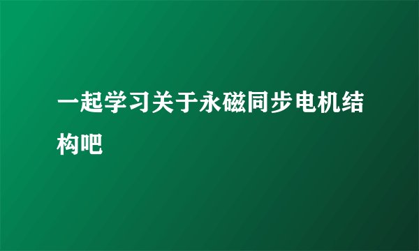 一起学习关于永磁同步电机结构吧