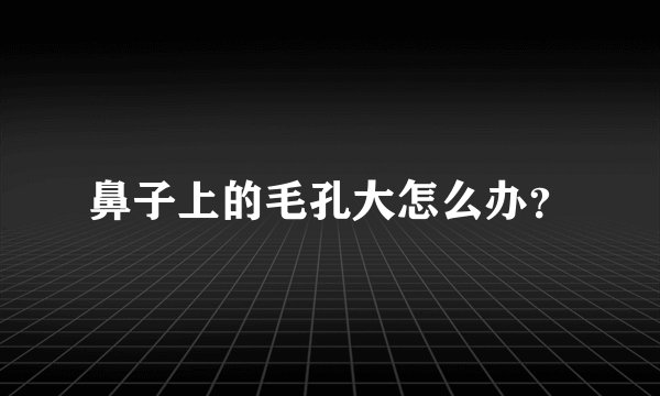 鼻子上的毛孔大怎么办？