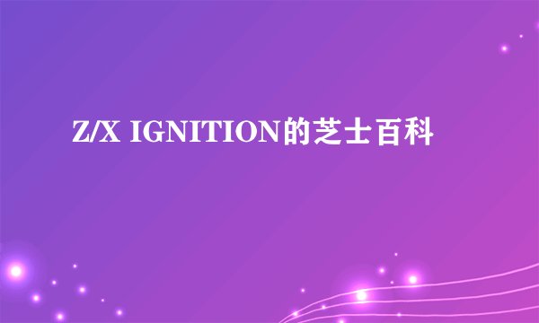 Z/X IGNITION的芝士百科