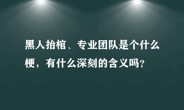 黑人抬棺、专业团队是个什么梗,有什么深刻的含义吗?