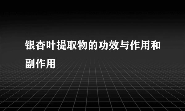 银杏叶提取物的功效与作用和副作用