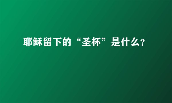 耶稣留下的“圣杯”是什么？
