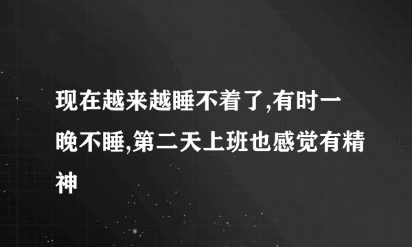 现在越来越睡不着了,有时一晚不睡,第二天上班也感觉有精神