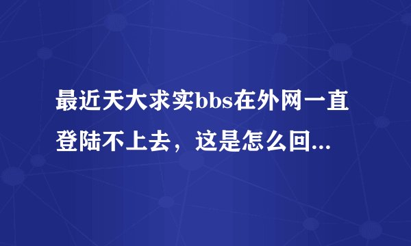最近天大求实bbs在外网一直登陆不上去，这是怎么回事？封外网ip了？