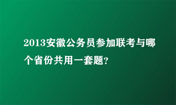 2013安徽公务员参加联考与哪个省份共用一套题？