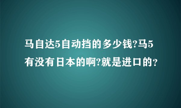 马自达5自动挡的多少钱?马5有没有日本的啊?就是进口的？